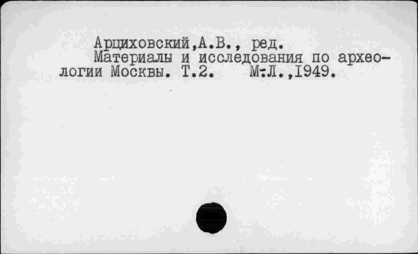 ﻿Арциховский.А.В., ред.
Материалы и исследования по археологии Москвы. Т.2.	МтЛ.,1949.